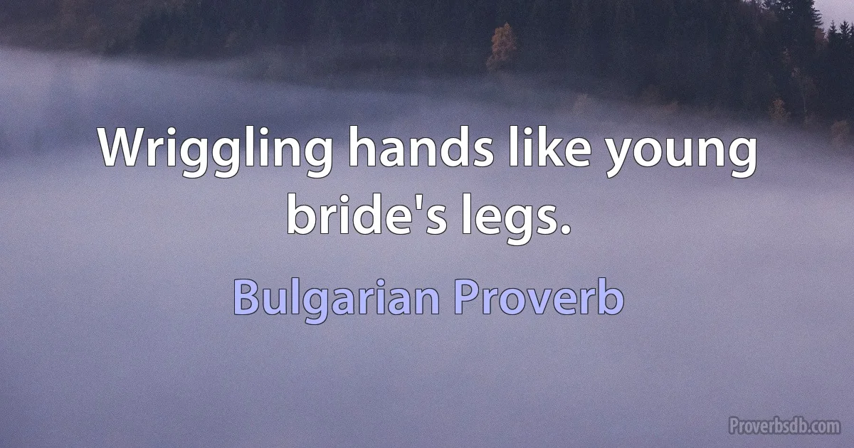 Wriggling hands like young bride's legs. (Bulgarian Proverb)