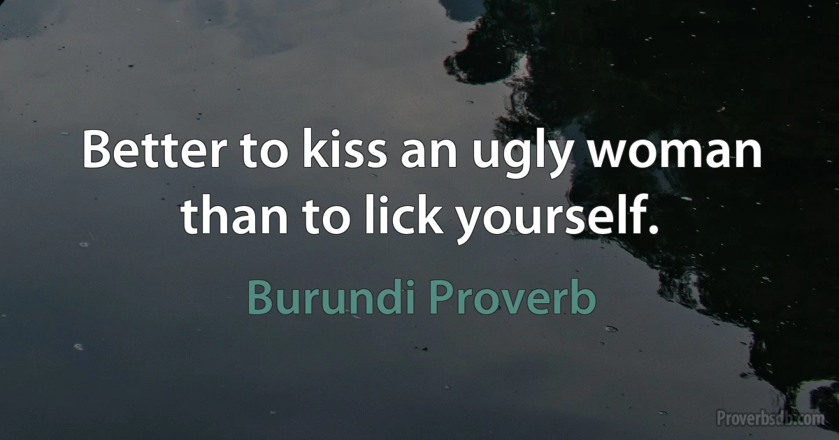 Better to kiss an ugly woman than to lick yourself. (Burundi Proverb)