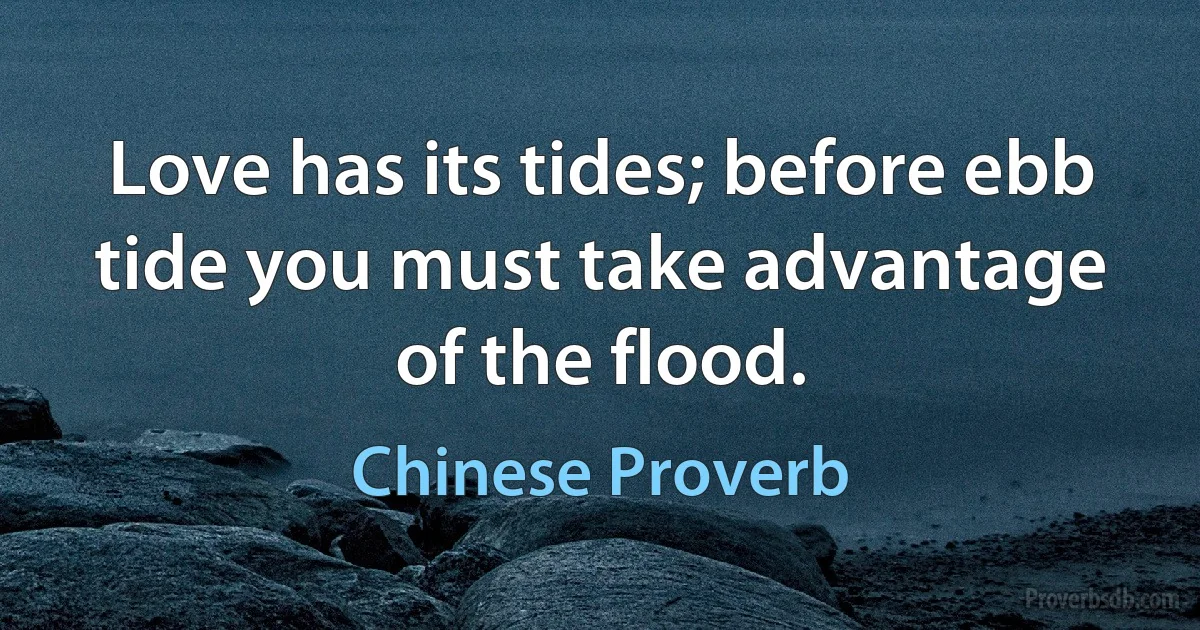 Love has its tides; before ebb tide you must take advantage of the flood. (Chinese Proverb)