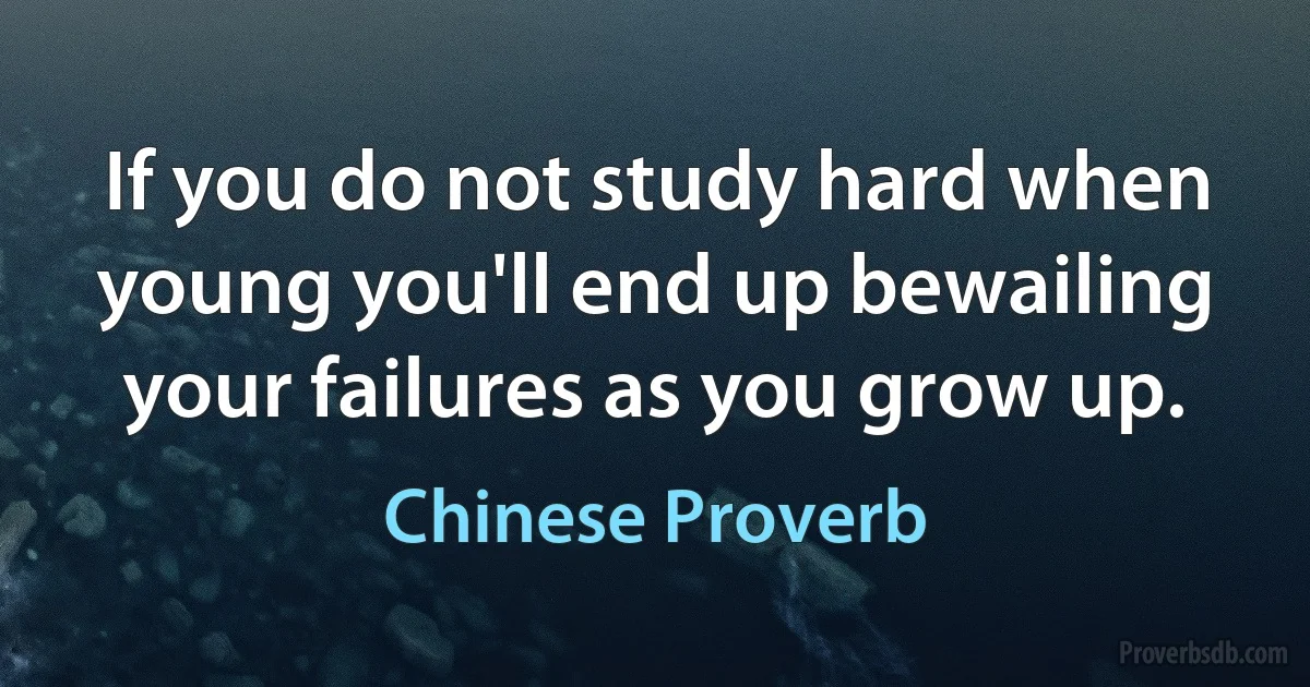 If you do not study hard when young you'll end up bewailing your failures as you grow up. (Chinese Proverb)