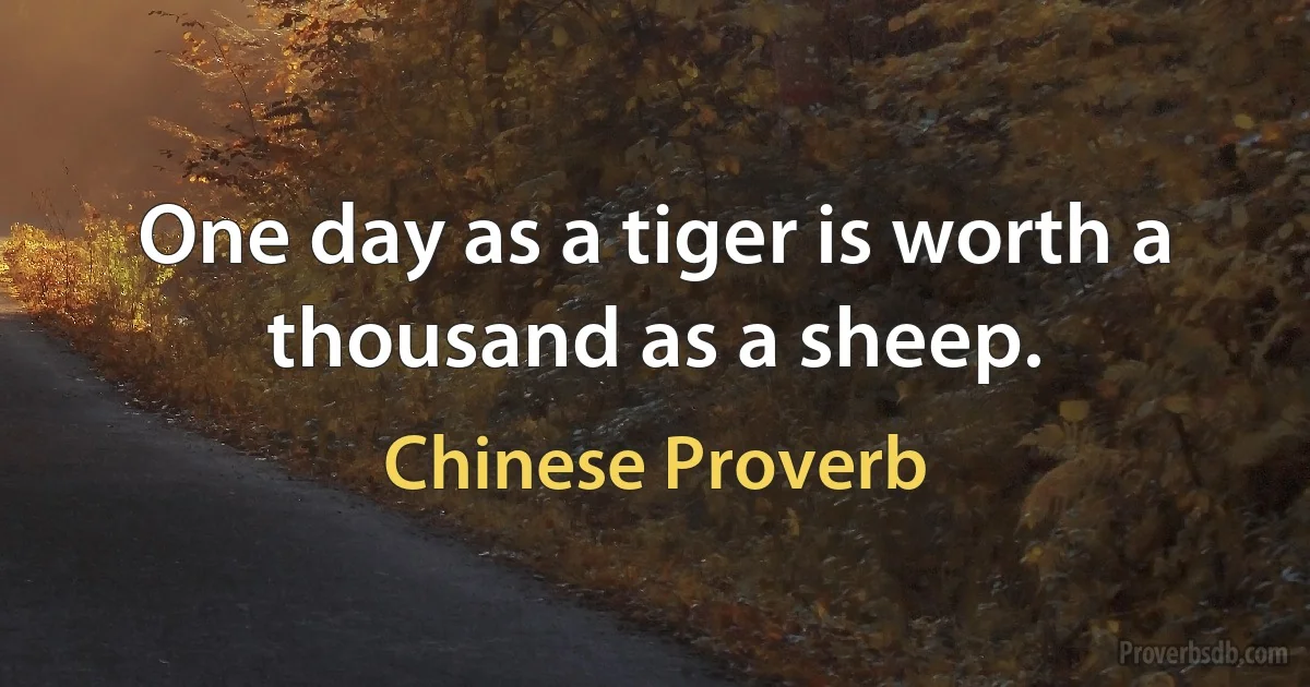 One day as a tiger is worth a thousand as a sheep. (Chinese Proverb)