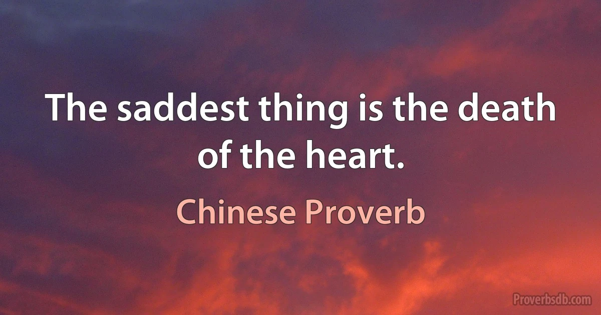 The saddest thing is the death of the heart. (Chinese Proverb)