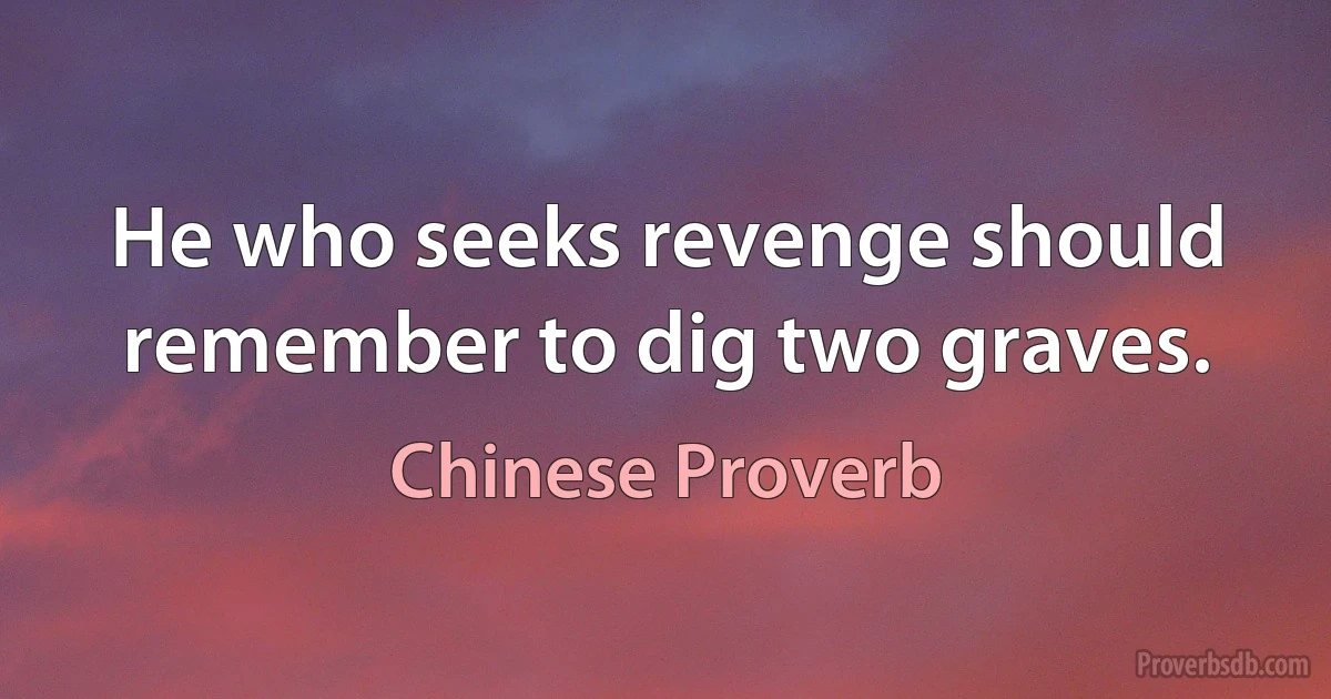 He who seeks revenge should remember to dig two graves. (Chinese Proverb)