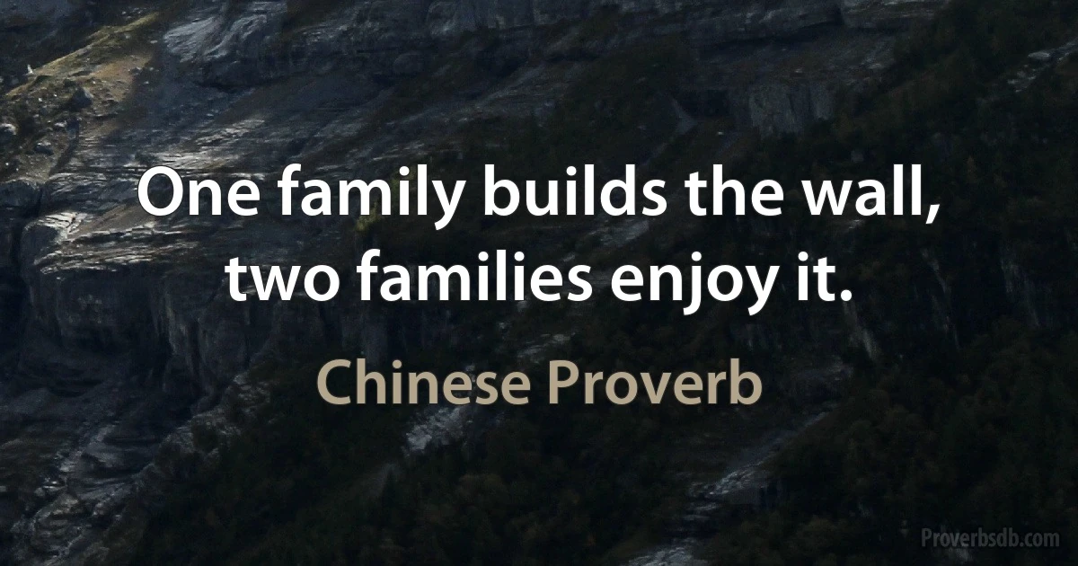 One family builds the wall, two families enjoy it. (Chinese Proverb)