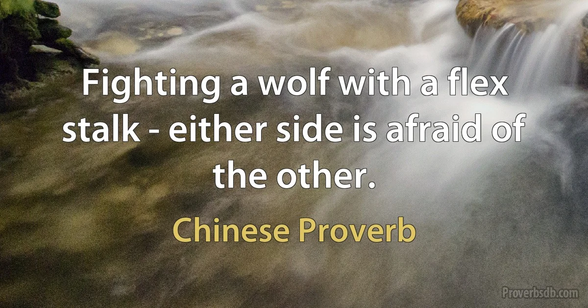 Fighting a wolf with a flex stalk - either side is afraid of the other. (Chinese Proverb)