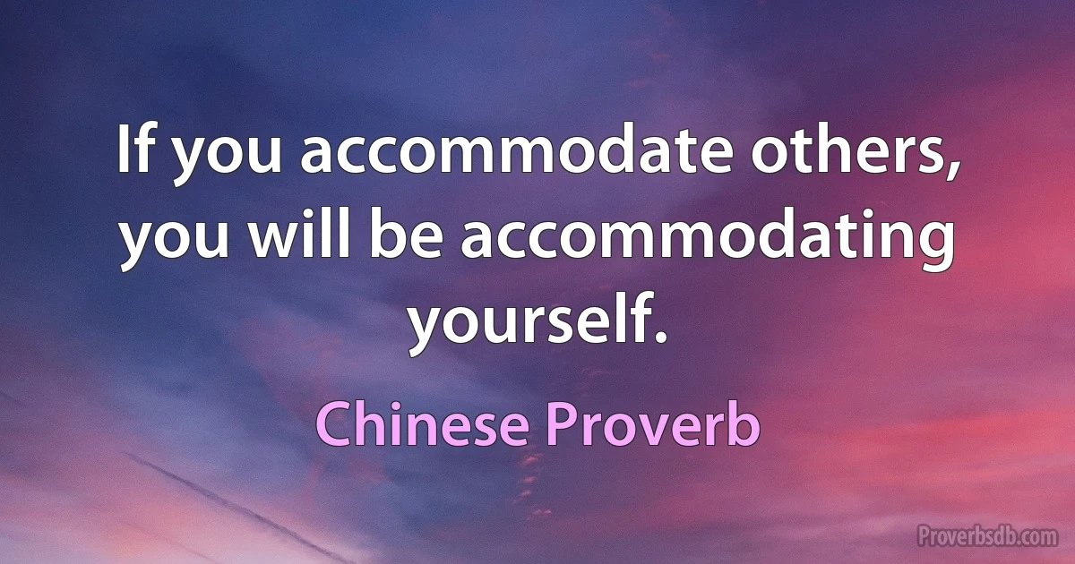 If you accommodate others, you will be accommodating yourself. (Chinese Proverb)