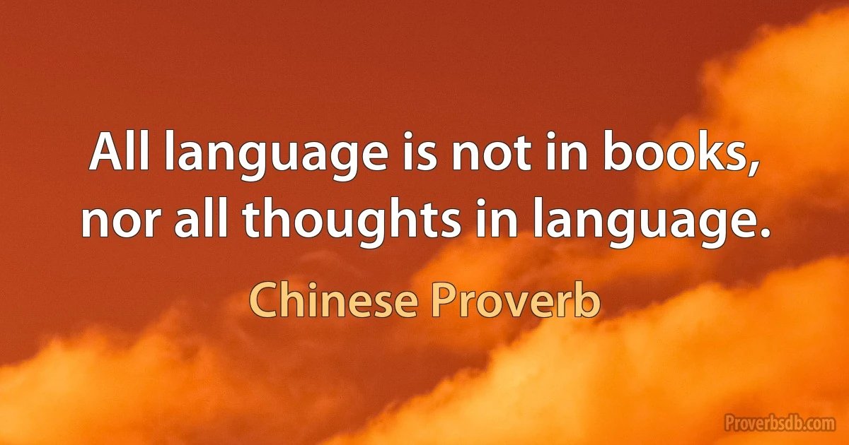 All language is not in books, nor all thoughts in language. (Chinese Proverb)