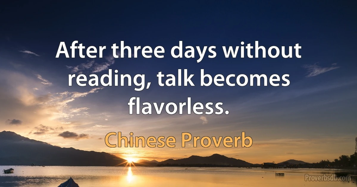 After three days without reading, talk becomes flavorless. (Chinese Proverb)