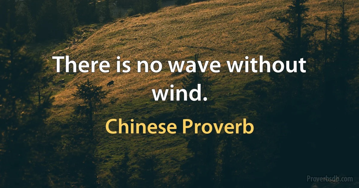 There is no wave without wind. (Chinese Proverb)