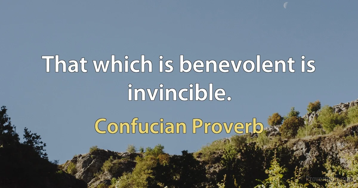 That which is benevolent is invincible. (Confucian Proverb)