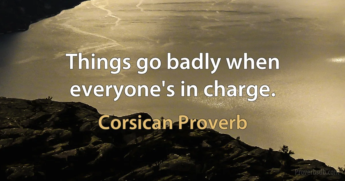 Things go badly when everyone's in charge. (Corsican Proverb)