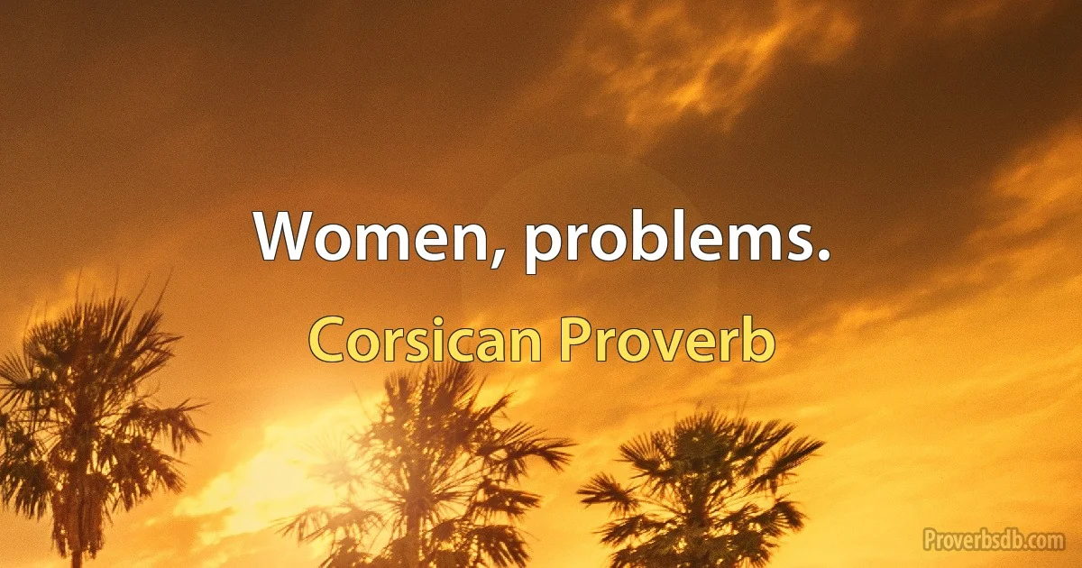 Women, problems. (Corsican Proverb)