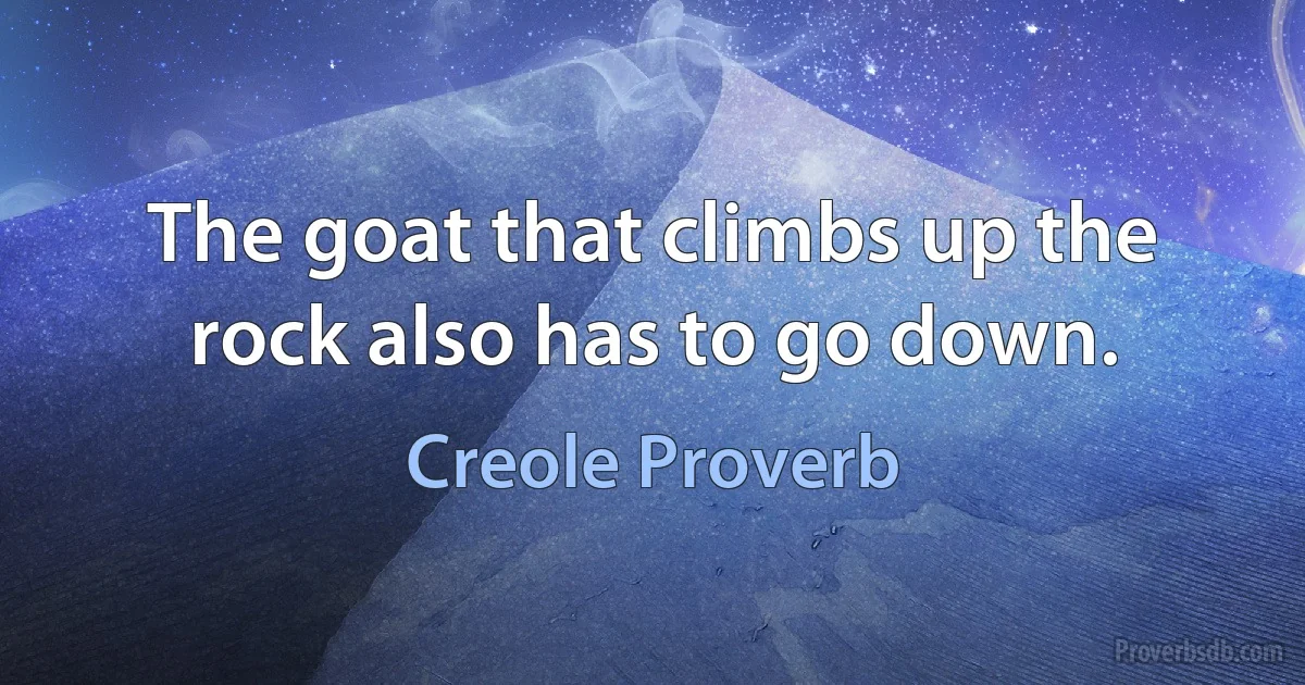 The goat that climbs up the rock also has to go down. (Creole Proverb)