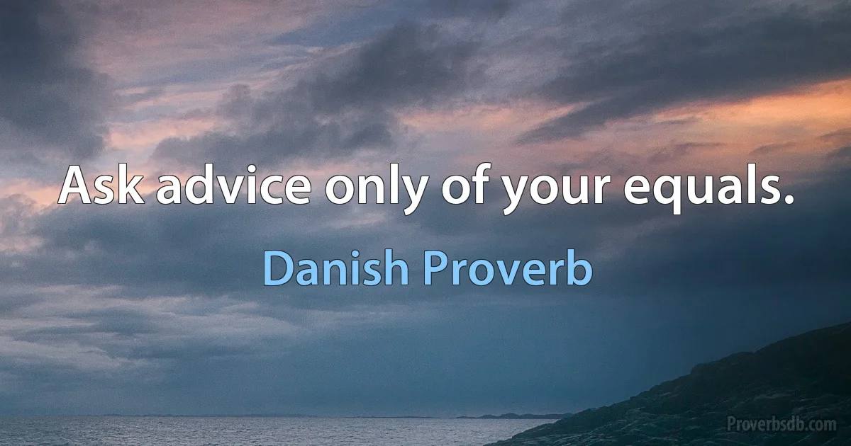 Ask advice only of your equals. (Danish Proverb)