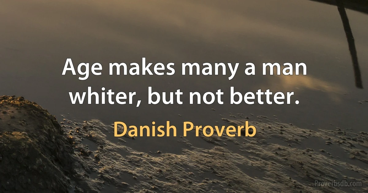 Age makes many a man whiter, but not better. (Danish Proverb)