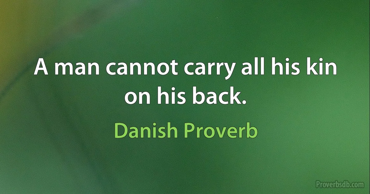 A man cannot carry all his kin on his back. (Danish Proverb)