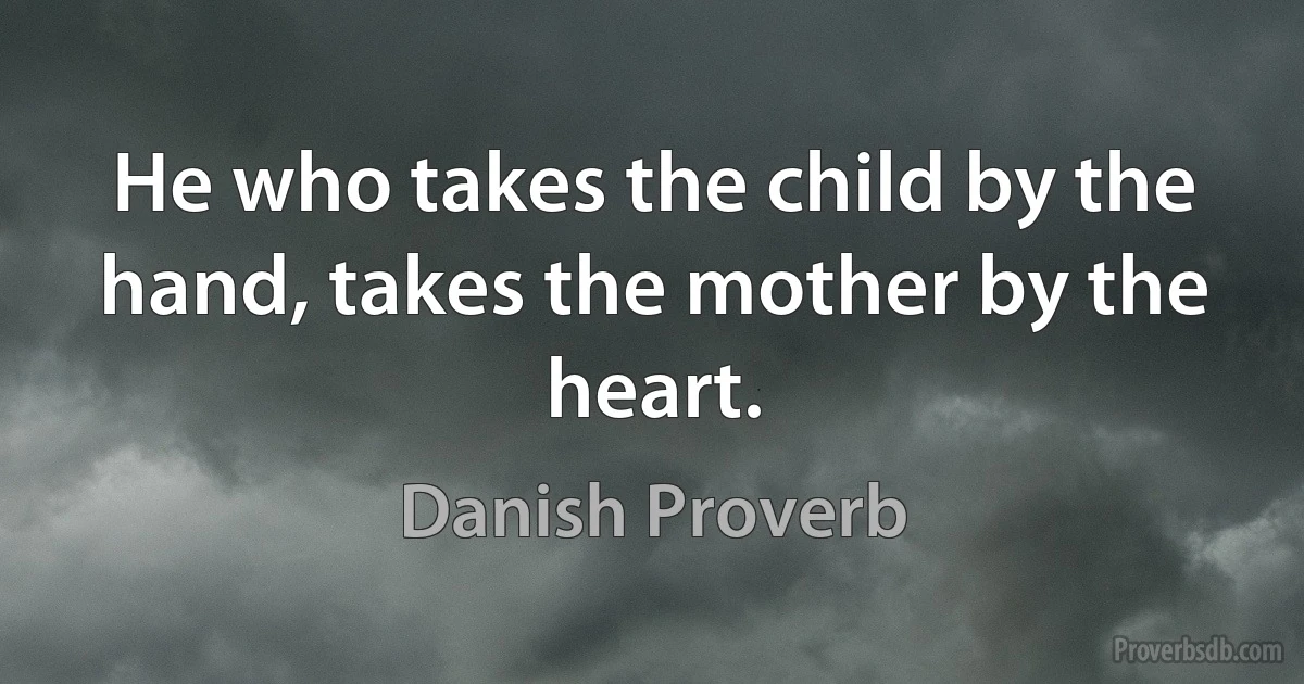 He who takes the child by the hand, takes the mother by the heart. (Danish Proverb)