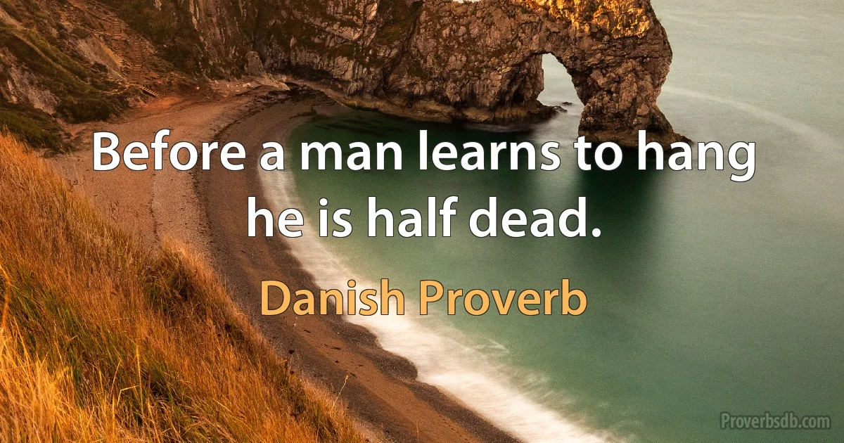 Before a man learns to hang he is half dead. (Danish Proverb)