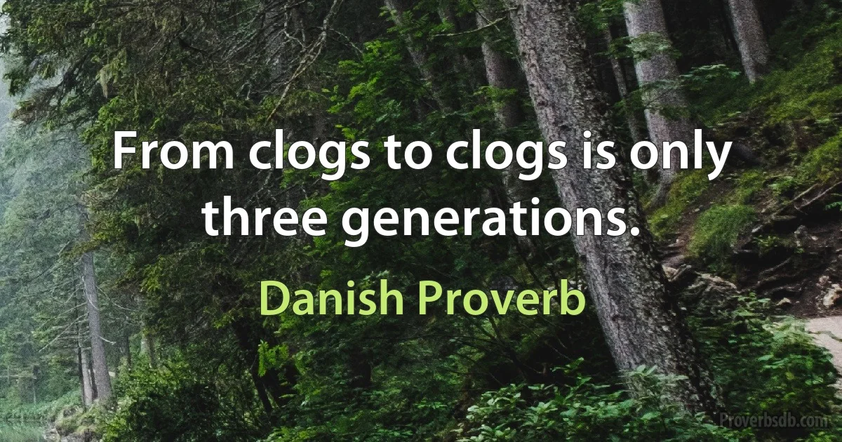 From clogs to clogs is only three generations. (Danish Proverb)