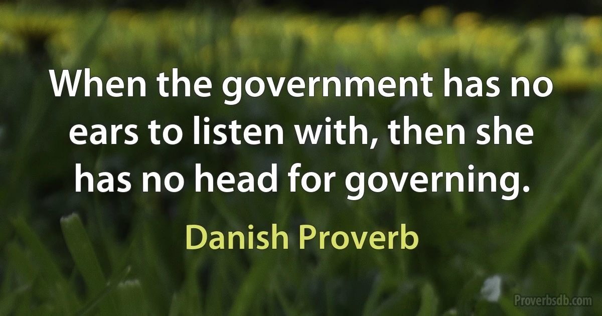 When the government has no ears to listen with, then she has no head for governing. (Danish Proverb)