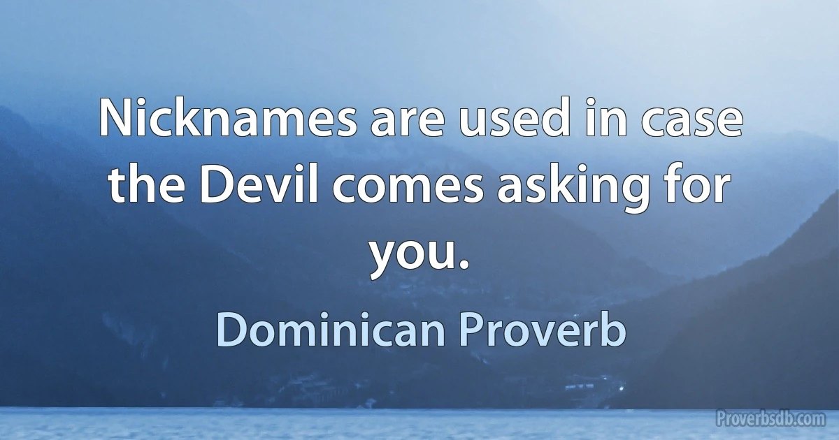 Nicknames are used in case the Devil comes asking for you. (Dominican Proverb)