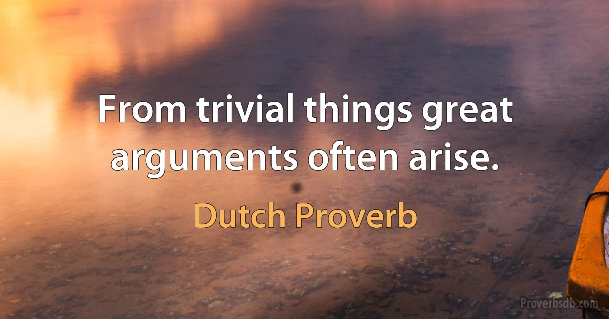 From trivial things great arguments often arise. (Dutch Proverb)