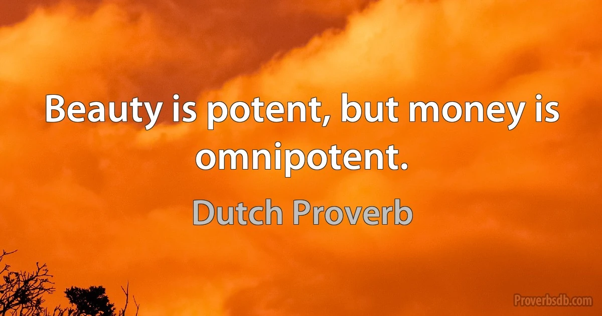 Beauty is potent, but money is omnipotent. (Dutch Proverb)