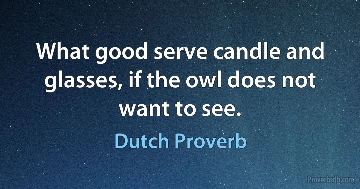 What good serve candle and glasses, if the owl does not want to see. (Dutch Proverb)