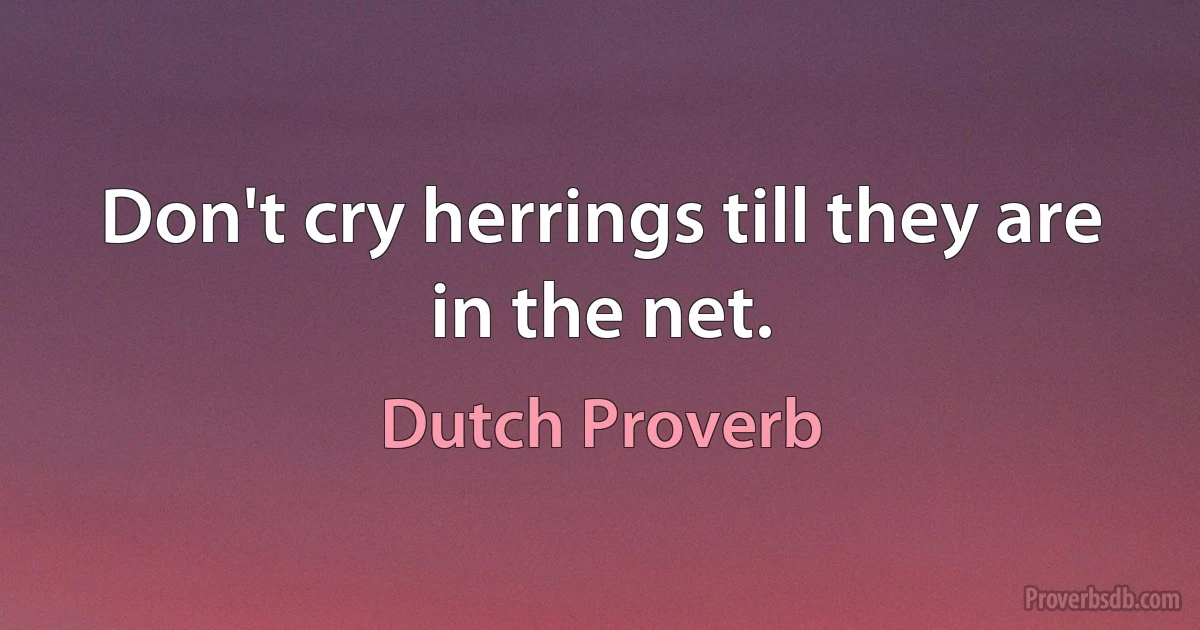 Don't cry herrings till they are in the net. (Dutch Proverb)