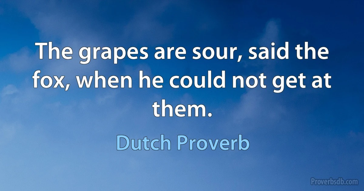 The grapes are sour, said the fox, when he could not get at them. (Dutch Proverb)