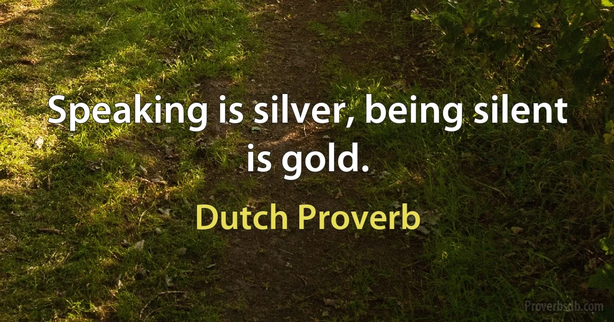 Speaking is silver, being silent is gold. (Dutch Proverb)