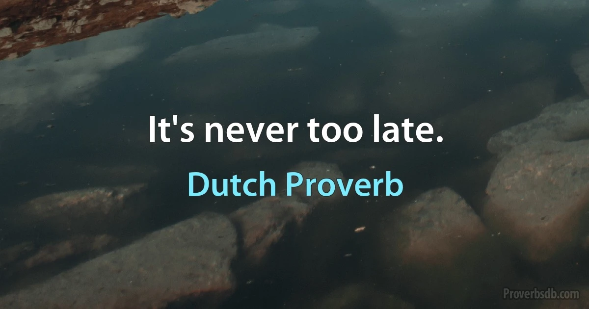 It's never too late. (Dutch Proverb)