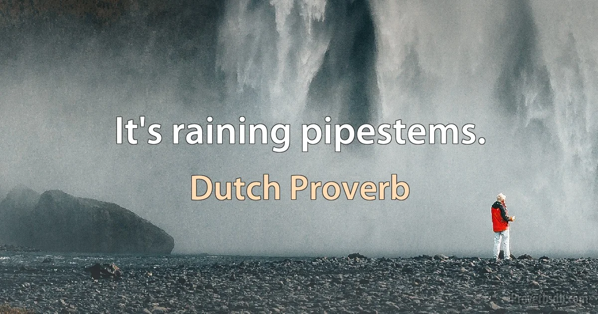 It's raining pipestems. (Dutch Proverb)