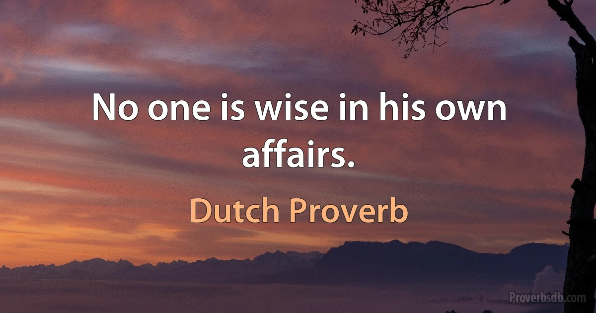 No one is wise in his own affairs. (Dutch Proverb)