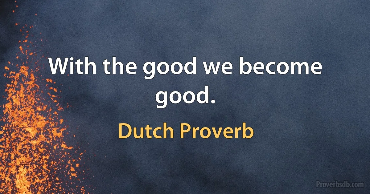 With the good we become good. (Dutch Proverb)