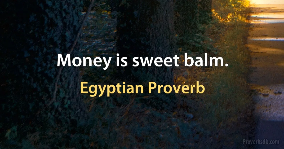 Money is sweet balm. (Egyptian Proverb)