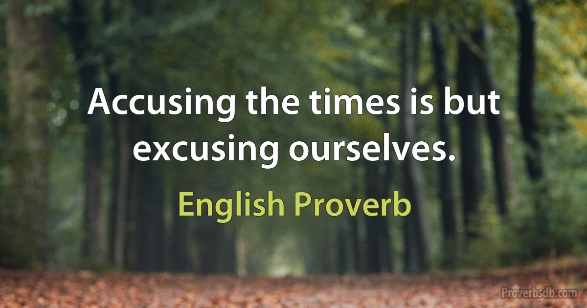 Accusing the times is but excusing ourselves. (English Proverb)