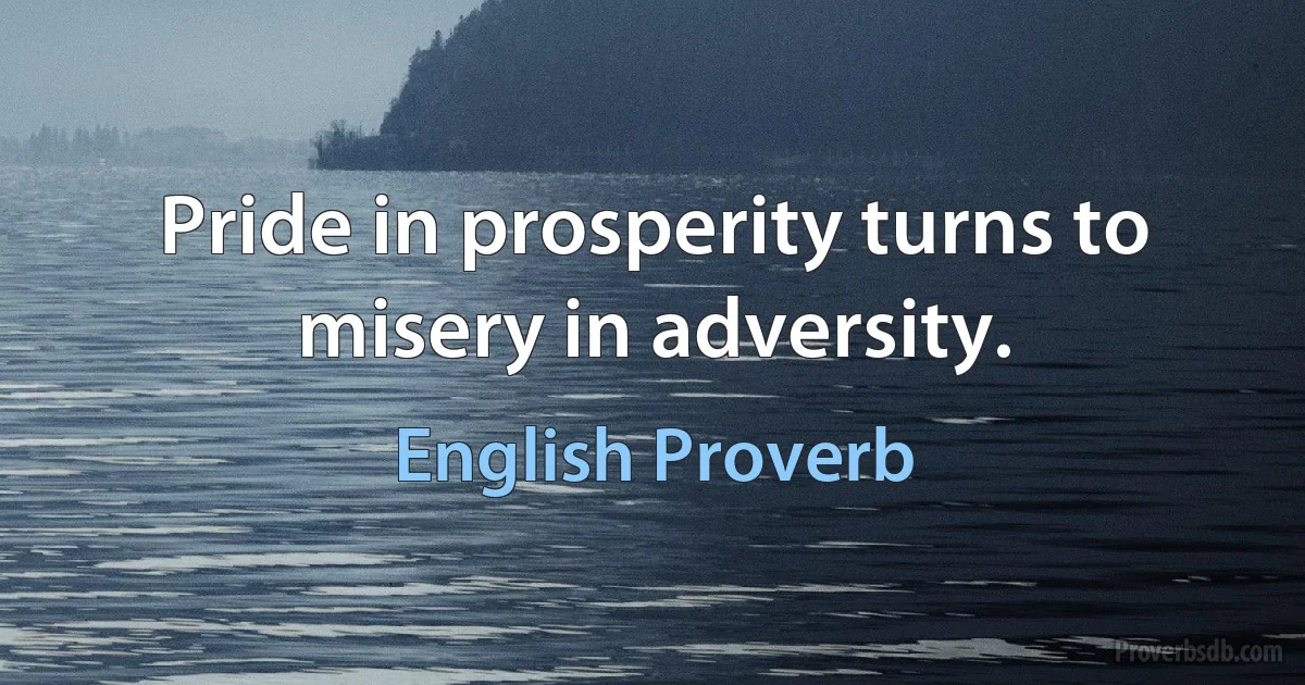 Pride in prosperity turns to misery in adversity. (English Proverb)