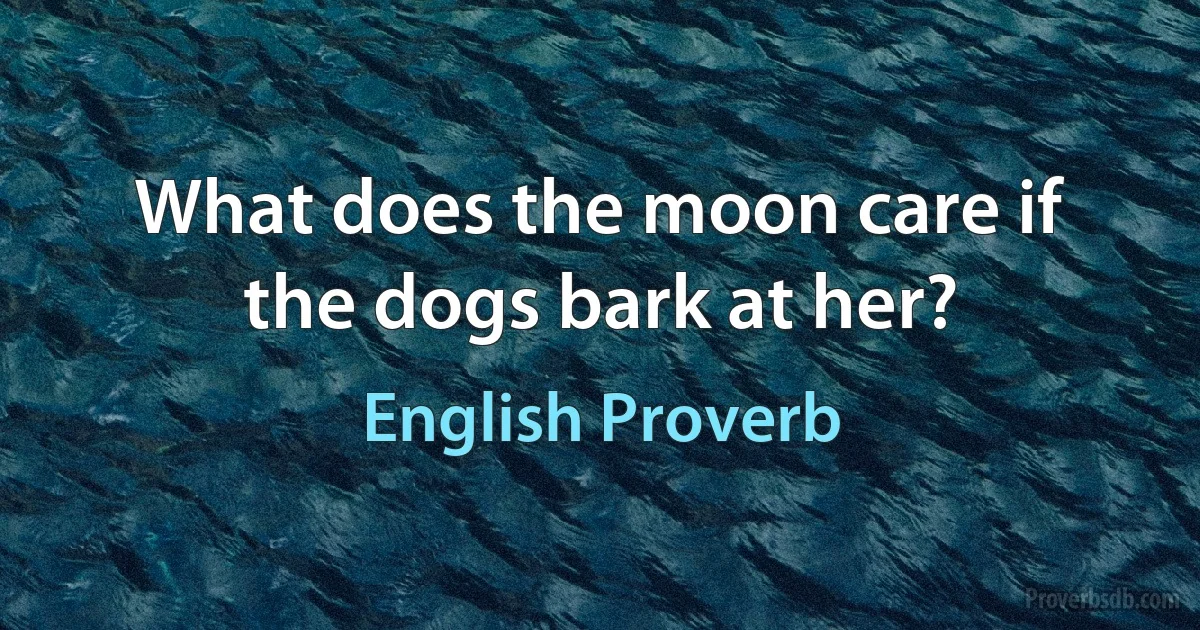 What does the moon care if the dogs bark at her? (English Proverb)