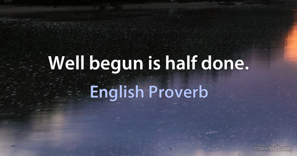 Well begun is half done. (English Proverb)