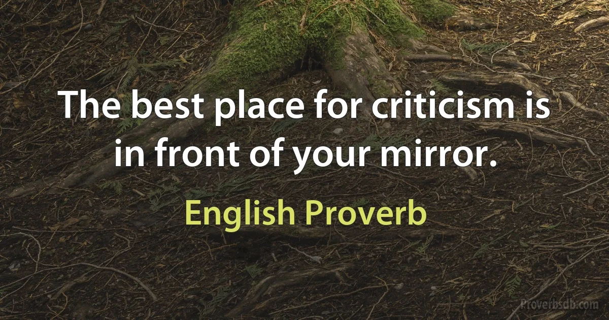 The best place for criticism is in front of your mirror. (English Proverb)