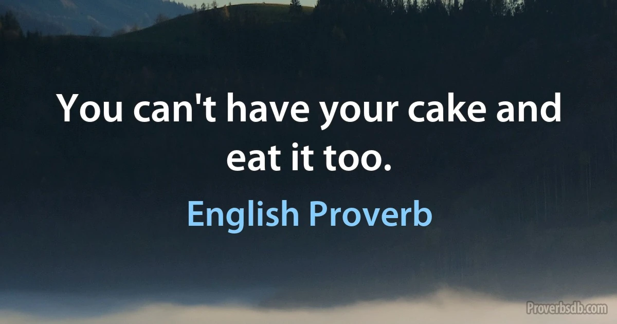 You can't have your cake and eat it too. (English Proverb)