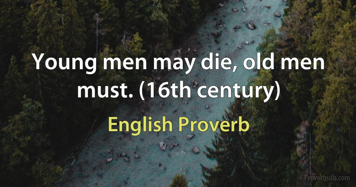 Young men may die, old men must. (16th century) (English Proverb)