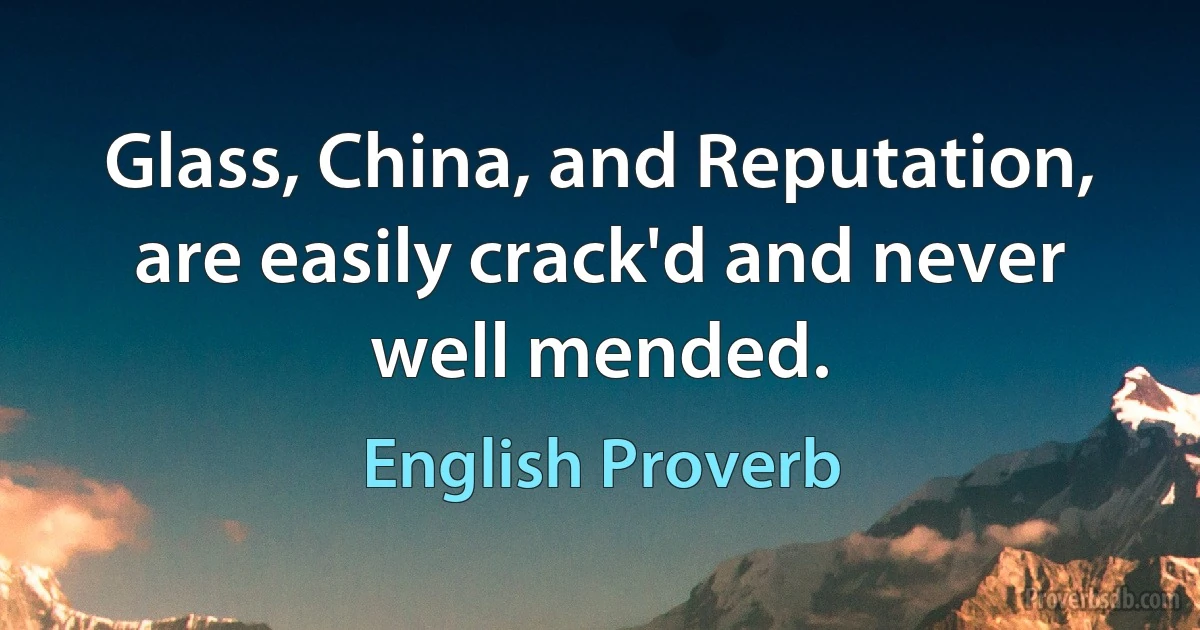 Glass, China, and Reputation, are easily crack'd and never well mended. (English Proverb)