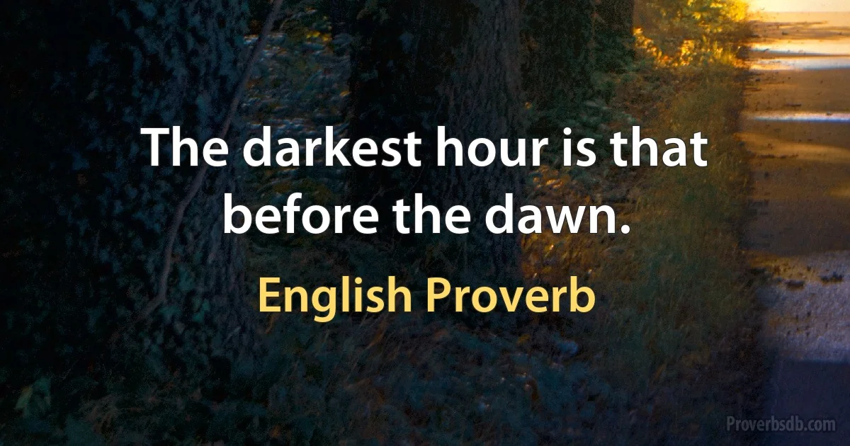 The darkest hour is that before the dawn. (English Proverb)