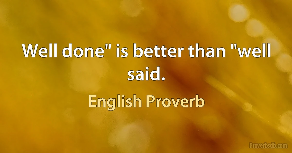 Well done" is better than "well said. (English Proverb)