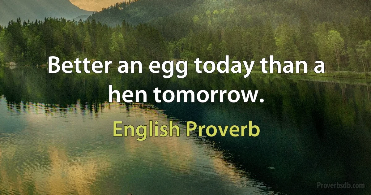 Better an egg today than a hen tomorrow. (English Proverb)