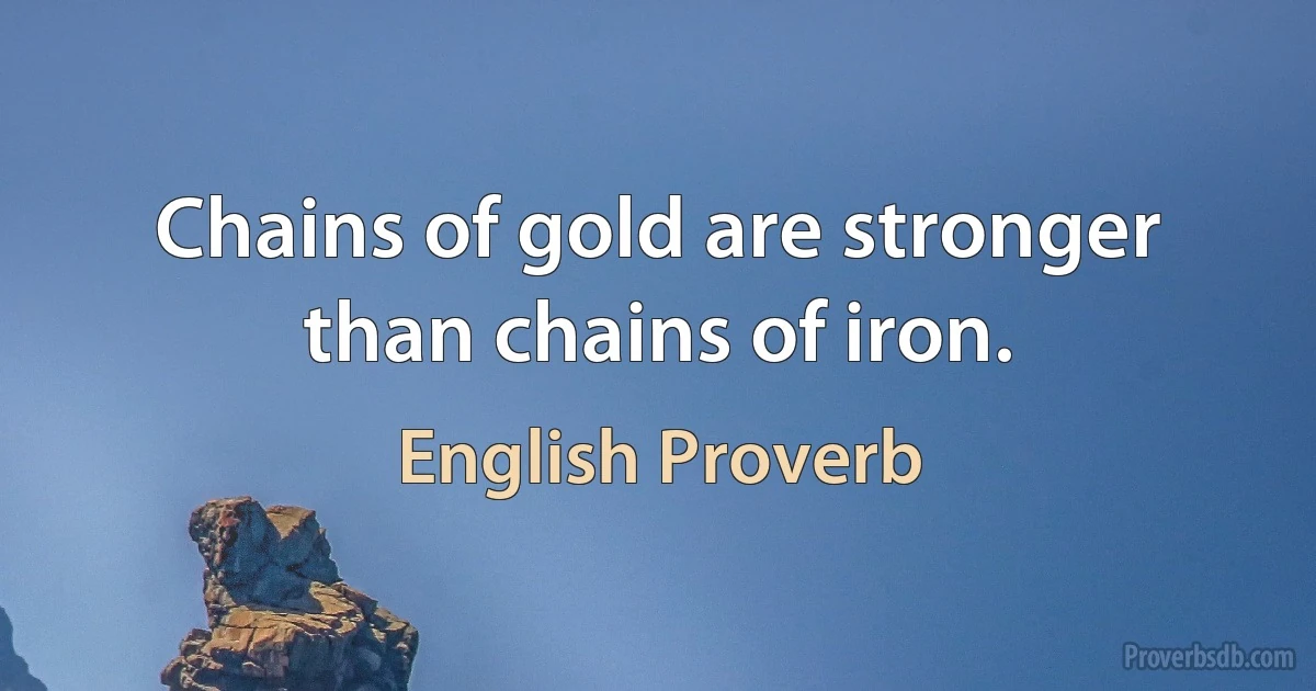 Chains of gold are stronger than chains of iron. (English Proverb)