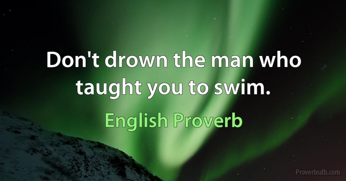 Don't drown the man who taught you to swim. (English Proverb)