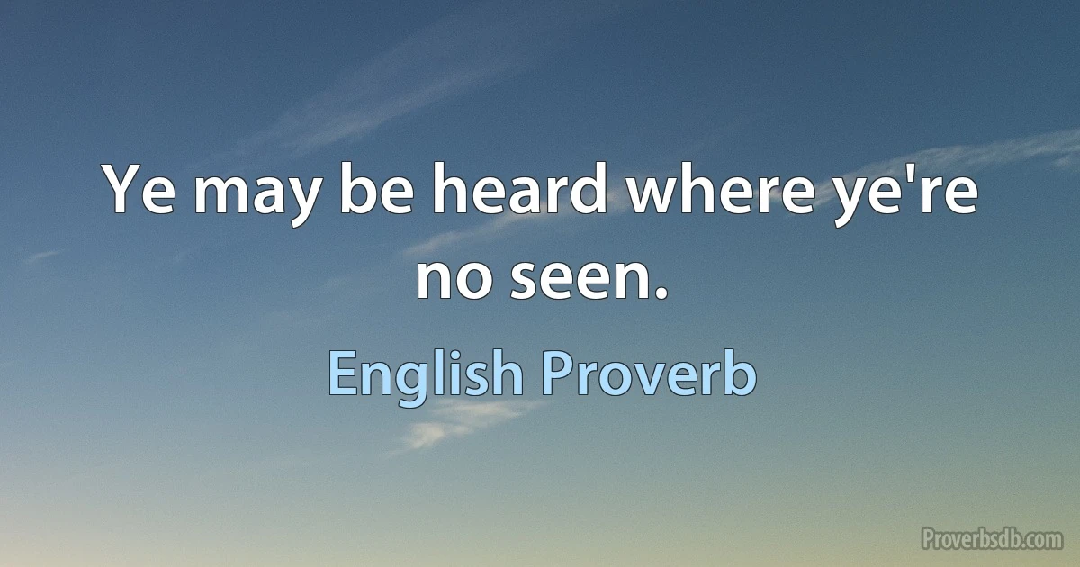 Ye may be heard where ye're no seen. (English Proverb)